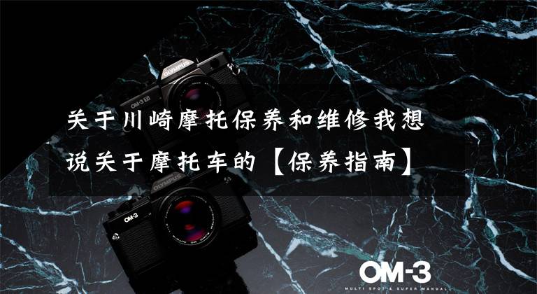 关于川崎摩托保养和维修我想说关于摩托车的【保养指南】,喜欢的务必看完