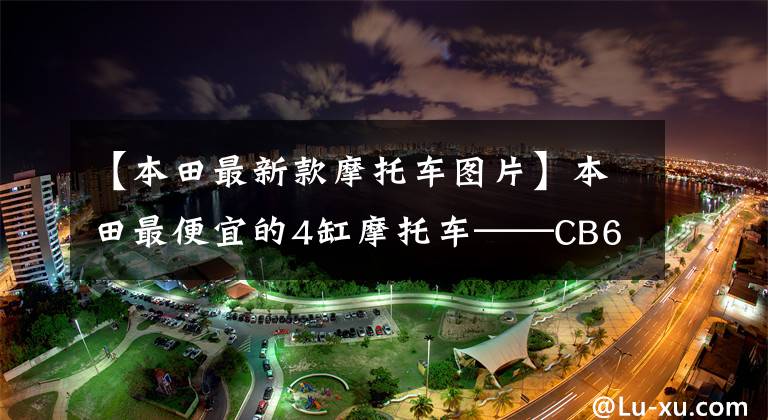 【本田最新款摩托车图片】本田最便宜的4缸摩托车——CB650R迎来了22种，配色发生了巨大变化