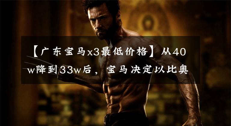 【广东宝马x3最低价格】从40w降到33w后,宝马决定以比奥迪Q5香更高的价格更换。