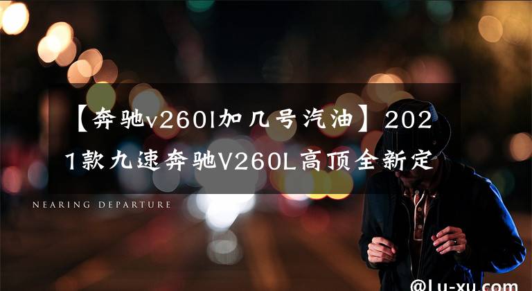 【奔驰v260l加几号汽油】2021款九速奔驰V260L高顶全新定制 豪华内饰 带给您的奢华感受