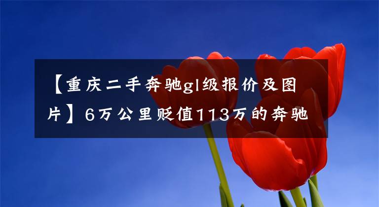 【重庆二手奔驰gl级报价及图片】6万公里贬值113万的奔驰GL500,检测后为何买卖双方发飙