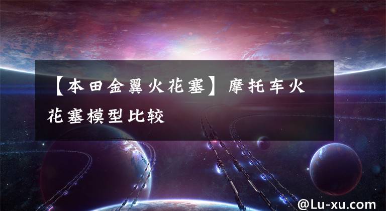 【本田金翼火花塞】摩托车火花塞模型比较