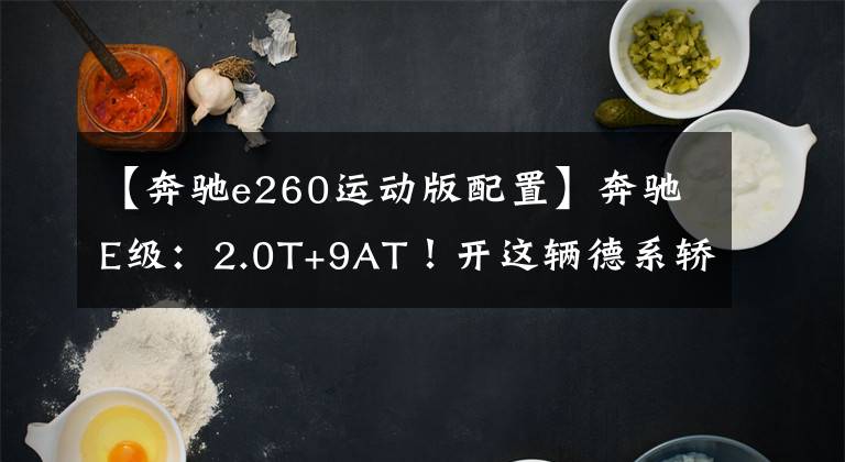 【奔驰e260运动版配置】奔驰E级：2.0T+9AT！开这辆德系轿车出门真有面儿！选它错不了