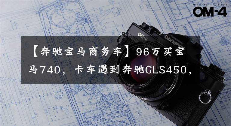 【奔驰宝马商务车】96万买宝马740,卡车遇到奔驰GLS450,两人意气相投,互相称赞。