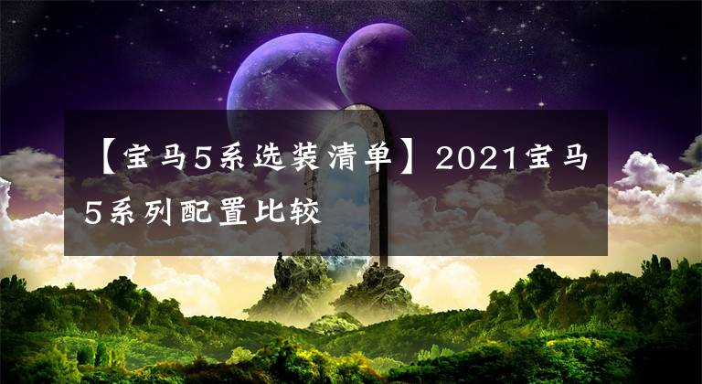 【宝马5系选装清单】2021宝马5系列配置比较
