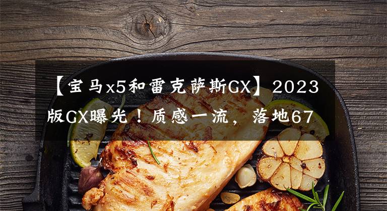 【宝马x5和雷克萨斯GX】2023版GX曝光!质感一流,落地67万韩元,空间堪比X5,新造型真锋利。