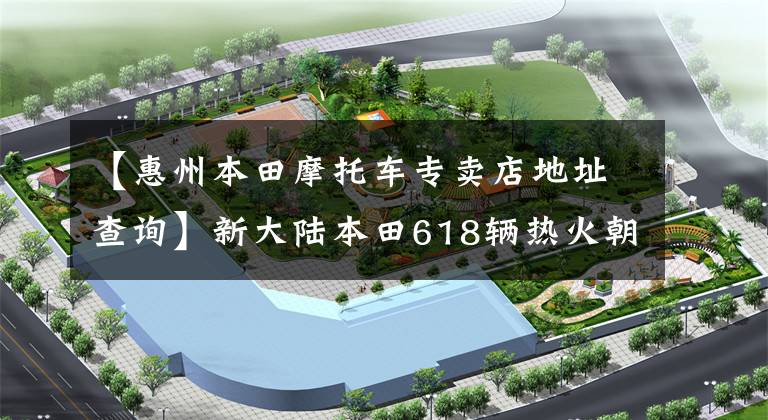 【惠州本田摩托车专卖店地址查询】新大陆本田618辆热火朝天！万门店打折，六期白条免息，评价礼仪等各种大礼，等着你的到来。