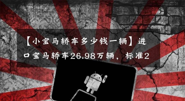 【小宝马轿车多少钱一辆】进口宝马轿车26.98万辆,标准2.0T动力,宝马2系是不是比奔驰A级香好?
