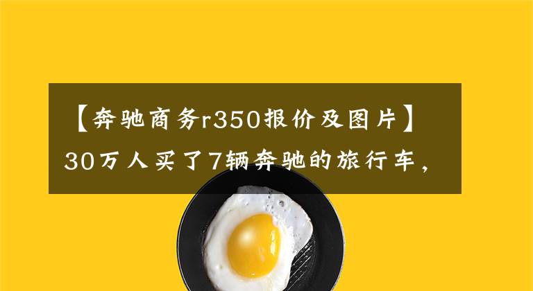 【奔驰商务r350报价及图片】30万人买了7辆奔驰的旅行车，空间足够大，足够有面