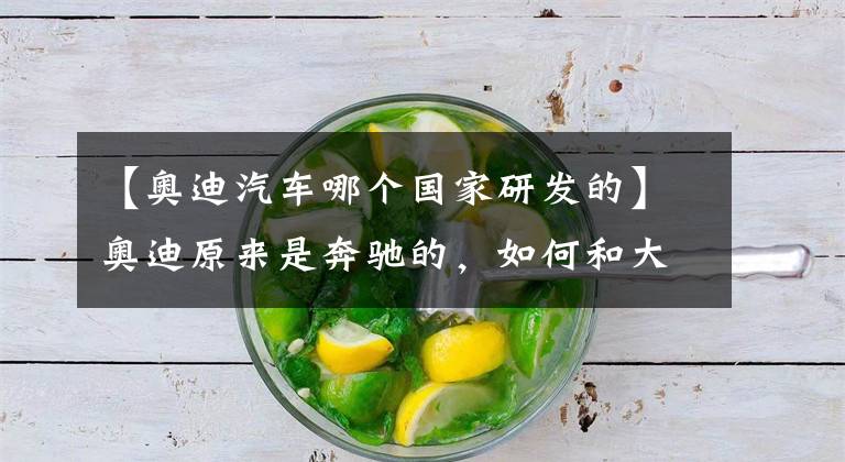 【奥迪汽车哪个国家研发的】奥迪原来是奔驰的，如何和大众走到了一起？