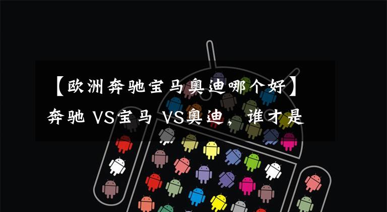【欧洲奔驰宝马奥迪哪个好】奔驰 VS宝马 VS奥迪，谁才是老大？BBA数据对比