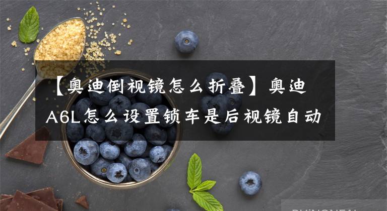 【奥迪倒视镜怎么折叠】奥迪A6L怎么设置锁车是后视镜自动收起.?