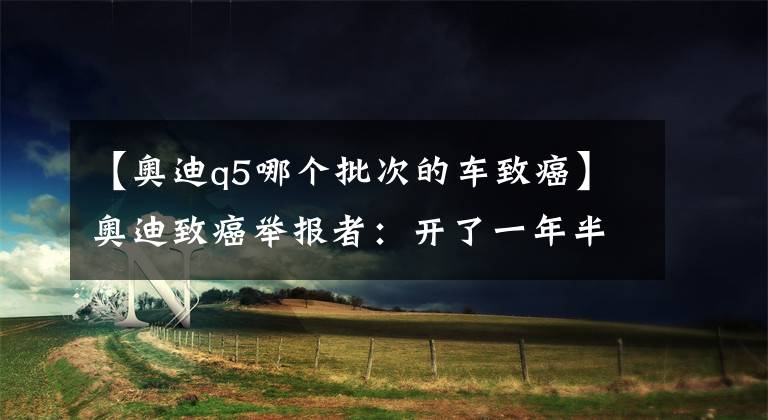 【奥迪q5哪个批次的车致癌】奥迪致癌举报者：开了一年半Q5，得了白血病