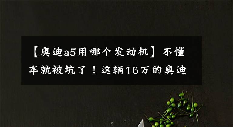 【奥迪a5用哪个发动机】不懂车就被坑了!这辆16万的奥迪A5外面崭新,里面破烂
