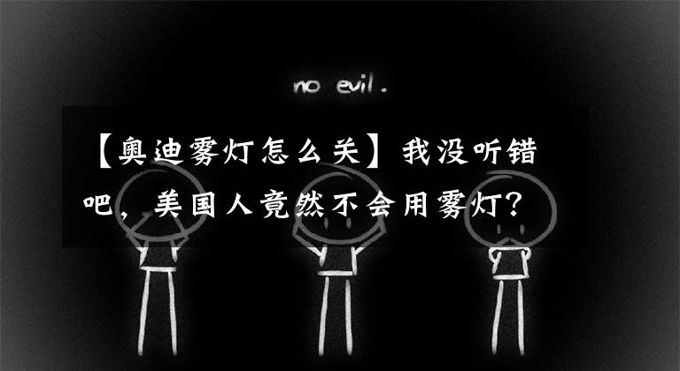 【奥迪雾灯怎么关】我没听错吧,美国人竟然不会用雾灯?