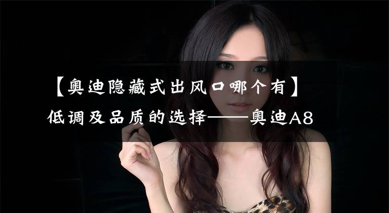 【奥迪隐藏式出风口哪个有】低调及品质的选择——奥迪A8