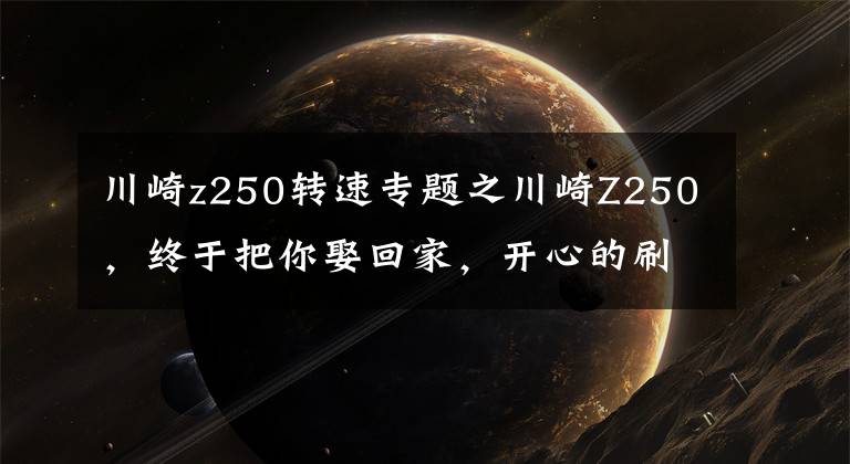 川崎z250转速专题之川崎Z250，终于把你娶回家，开心的刷爆了我信用卡
