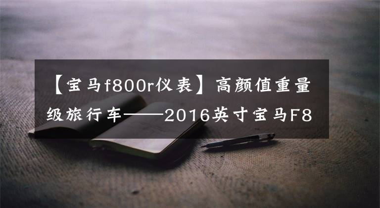 【宝马f800r仪表】高颜值重量级旅行车——2016英寸宝马F800 GT到店了!