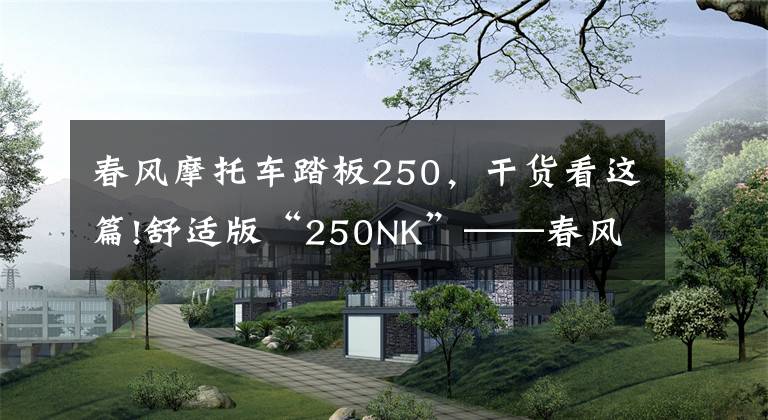 春风摩托车踏板250，干货看这篇!舒适版“250NK”——春风250CL-X到店实拍+车型解读