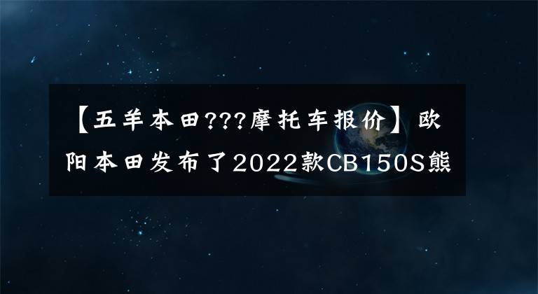 【五羊本田???摩托车报价】欧阳本田发布了2022款CB150S熊训，价格为9080韩元
