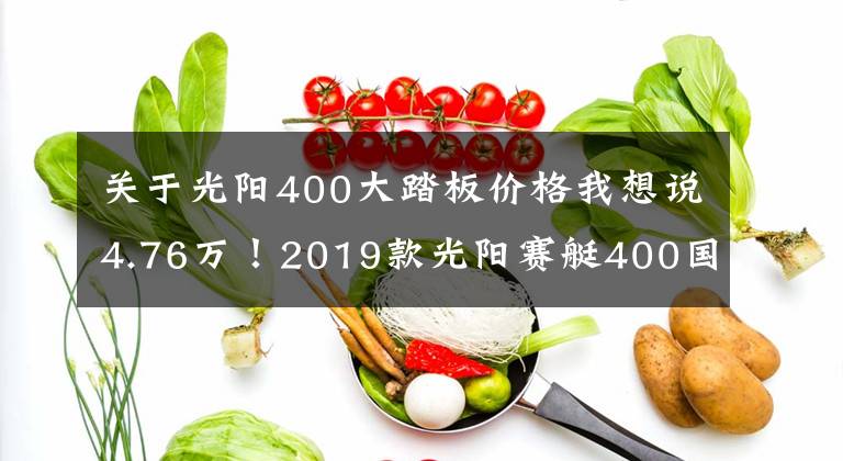 关于光阳400大踏板价格我想说4.76万!2019款光阳赛艇400国内售价公布,增配人机交互系统