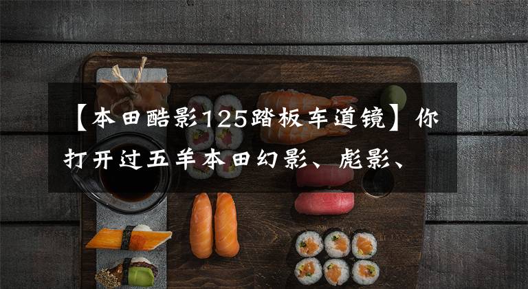 【本田酷影125踏板车道镜】你打开过五羊本田幻影、彪影、私营、正面影子、凯影、酷影中的哪一个吗?