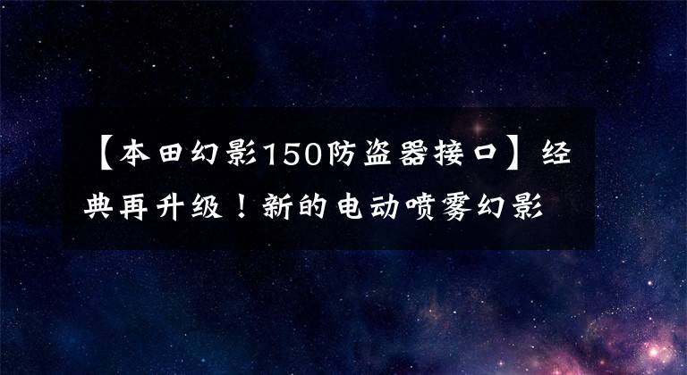 【本田幻影150防盗器接口】经典再升级！新的电动喷雾幻影150主打将展示欧阳-本田1500万辆名牌线下仪式！