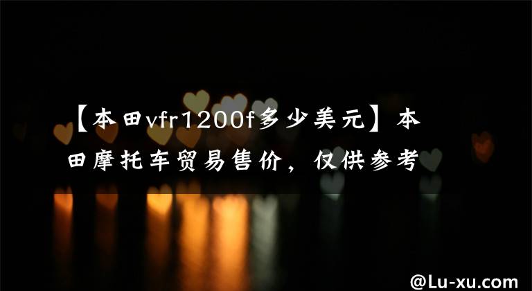 【本田vfr1200f多少美元】本田摩托车贸易售价,仅供参考!