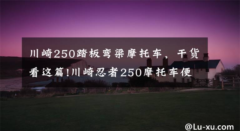 川崎250踏板弯梁摩托车,干货看这篇!川崎忍者250摩托车便宜又好保养