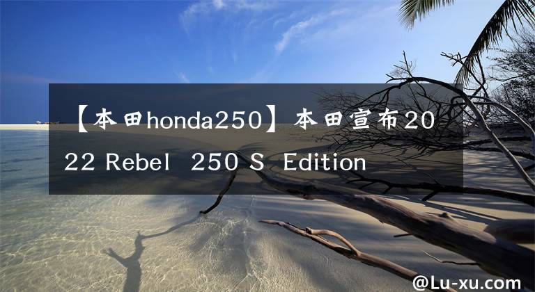 【本田honda250】本田宣布2022 Rebel 250 S Edition