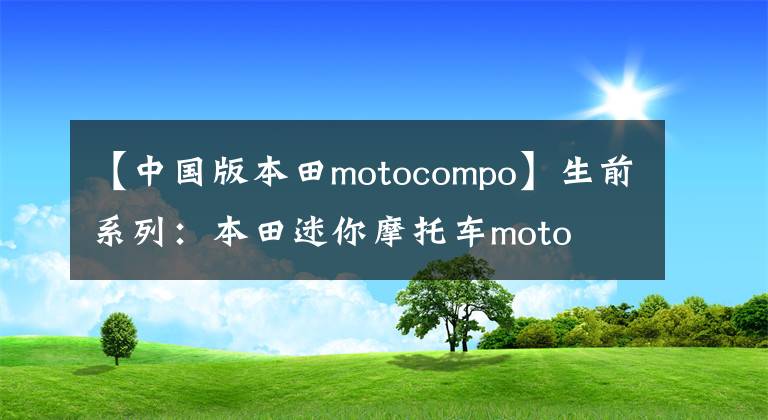 【中国版本田motocompo】生前系列:本田迷你摩托车moto compo板凳是否会复活?