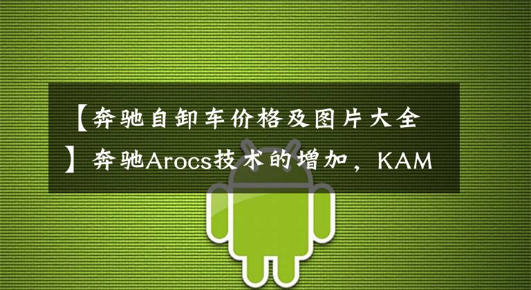 【奔驰自卸车价格及图片大全】奔驰Arocs技术的增加,KAMAZ推出了新型6595倾卸卡车,性价比比同级车高得多。