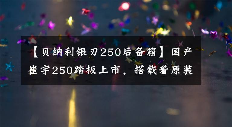 【贝纳利银刃250后备箱】国产崔宇250踏板上市，搭载着原装进口发动机、光明造船的敌人