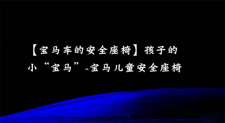 【宝马车的安全座椅】孩子的小“宝马”-宝马儿童安全座椅