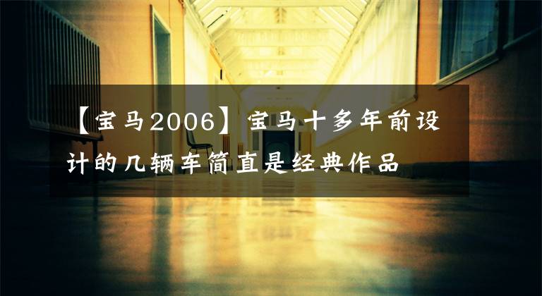 【宝马2006】宝马十多年前设计的几辆车简直是经典作品