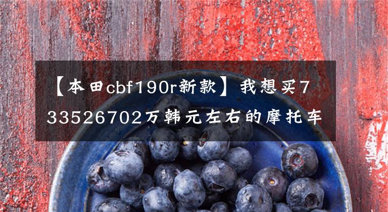 【本田cbf190r新款】我想买733526702万韩元左右的摩托车,质量好,请推荐