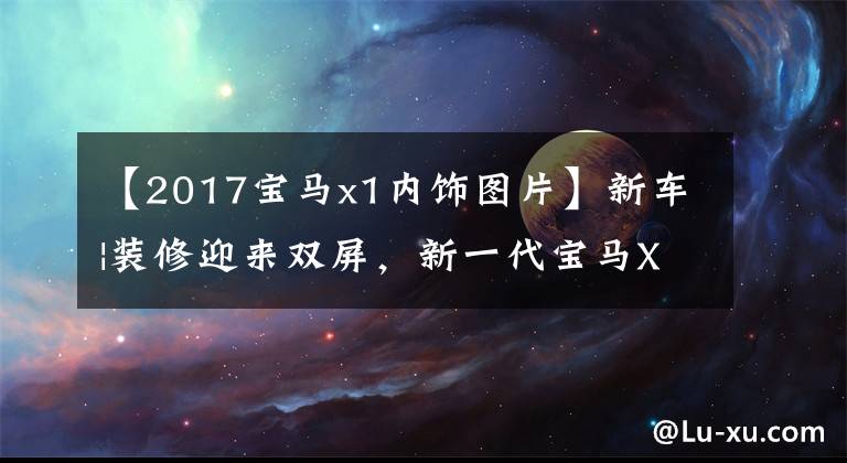 【2017宝马x1内饰图片】新车|装修迎来双屏,新一代宝马X1即将到来,预计下半年发布。