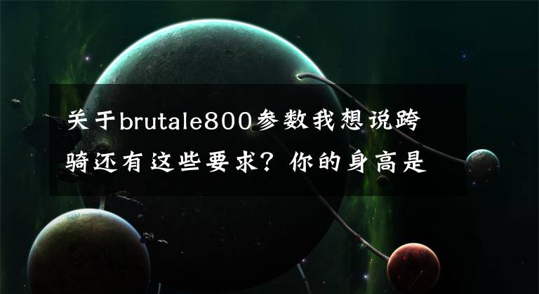 关于brutale800参数我想说跨骑还有这些要求?你的身高是否已经告别了摩托车