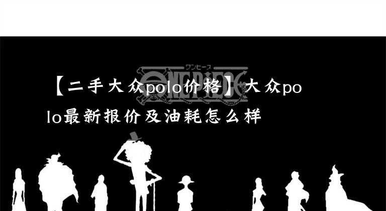【二手大众polo价格】大众polo最新报价及油耗怎么样