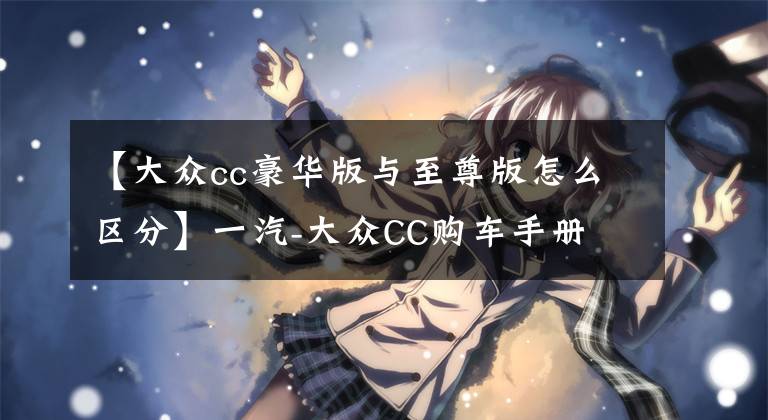 【大众cc豪华版与至尊版怎么区分】一汽-大众CC购车手册 推荐选择豪华型