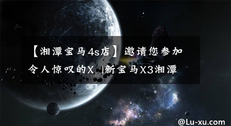 【湘潭宝马4s店】邀请您参加令人惊叹的X  |新宝马X3湘潭宝祭发布会