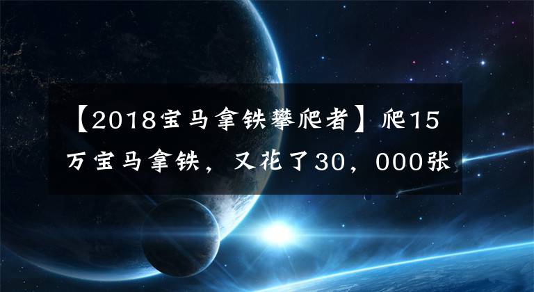 【2018宝马拿铁攀爬者】爬15万宝马拿铁,又花了30,000张,无奈地爱着复古范式