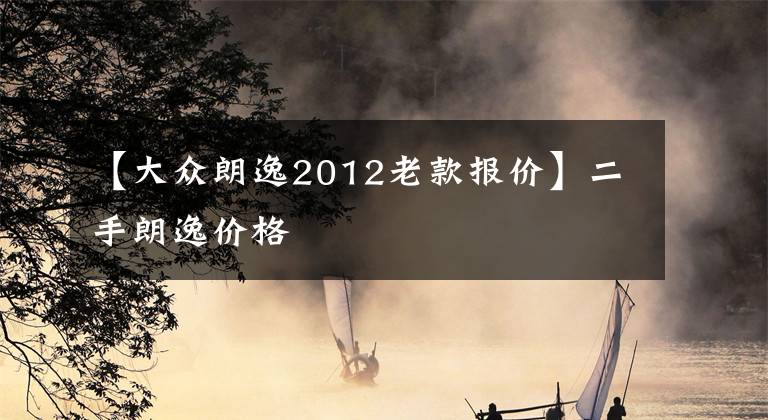 【大众朗逸2012老款报价】二手朗逸价格