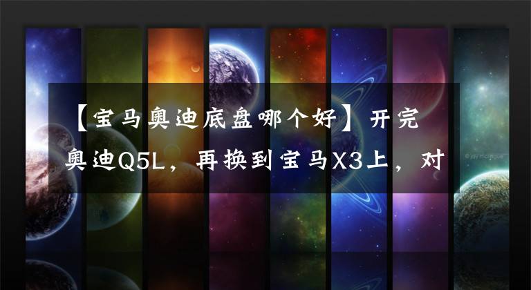 【宝马奥迪底盘哪个好】开完奥迪Q5L，再换到宝马X3上，对比才知道奥迪和宝马的差距真大