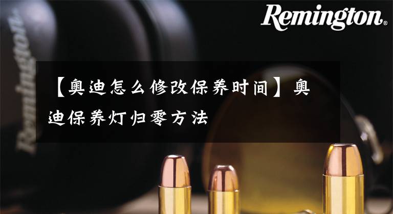 【奥迪怎么修改保养时间】奥迪保养灯归零方法