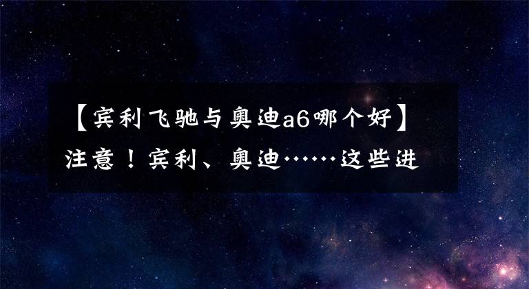 【宾利飞驰与奥迪a6哪个好】注意！宾利、奥迪……这些进口车不能挂牌！