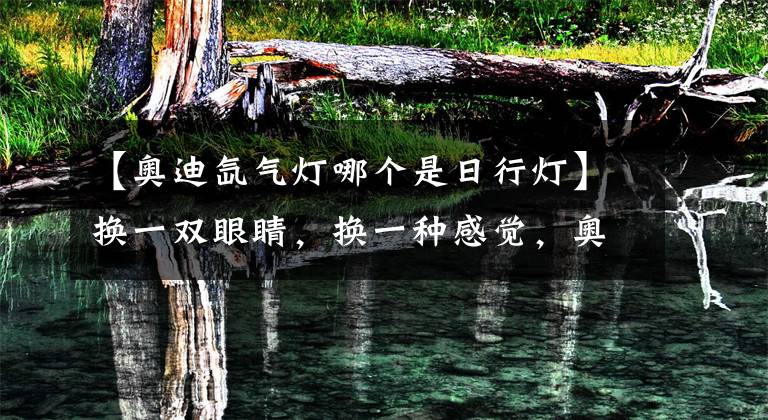 【奥迪氙气灯哪个是日行灯】换一双眼睛，换一种感觉，奥迪A3告别原车蜡烛灯升级双氙透镜！