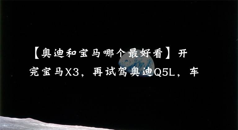 【奥迪和宝马哪个最好看】开完宝马X3，再试驾奥迪Q5L，车主：对比发现差距