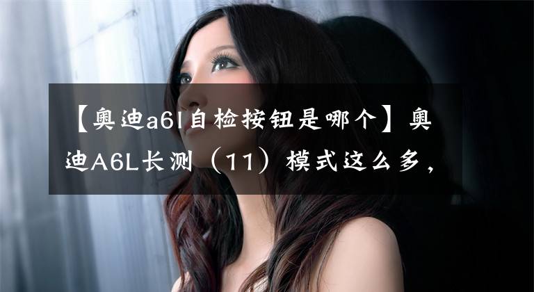 【奥迪a6l自检按钮是哪个】奥迪A6L长测（11）模式这么多，哪种才好用？