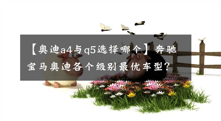 【奥迪a4与q5选择哪个】奔驰宝马奥迪各个级别最优车型?